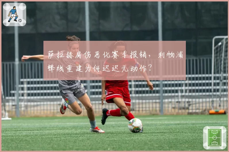 萨拉赫肩伤恶化赛季报销,利物浦锋线重建为何迟迟无动作?