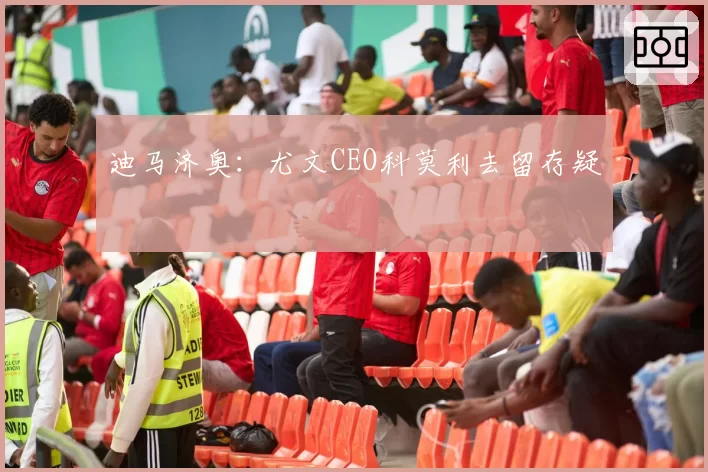 迪马济奥:尤文CEO科莫利去留存疑