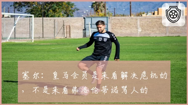 塞尔:皇马会员是来看解决危机的,不是来看弗洛伦蒂诺骂人的