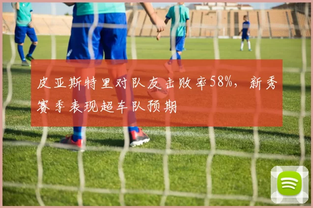 皮亚斯特里对队友击败率58%，新秀赛季表现超车队预期