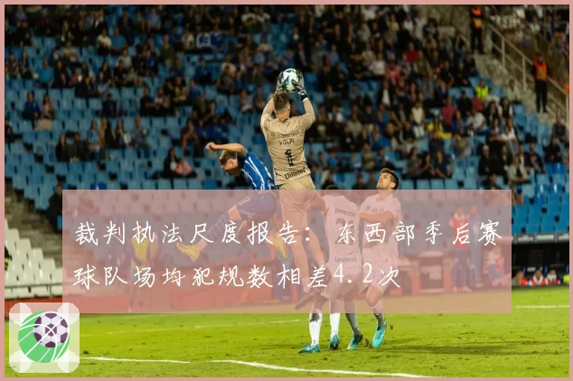 裁判执法尺度报告：东西部季后赛球队场均犯规数相差4.2次