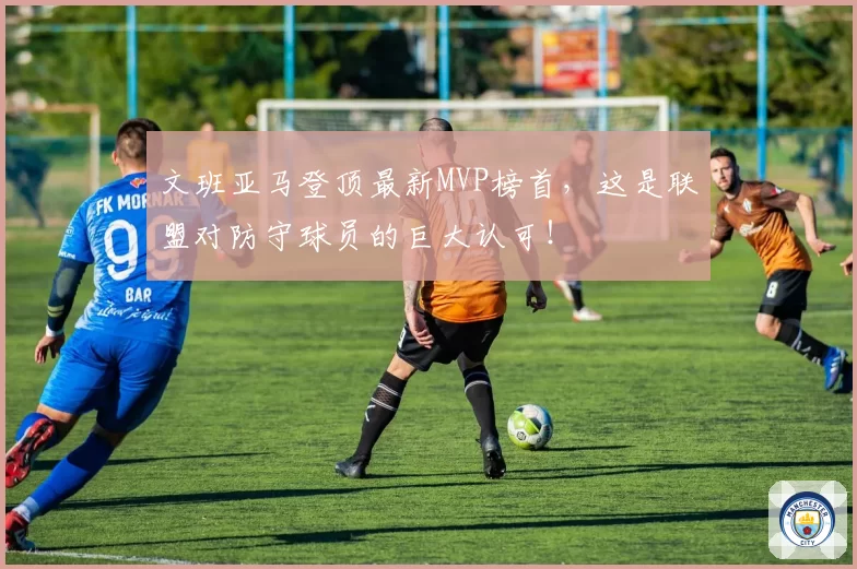 文班亚马登顶最新MVP榜首,这是联盟对防守球员的巨大认可!