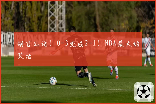 胡言乱语！0-3变成2-1！NBA最大的笑话