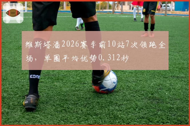 维斯塔潘2026赛季前10站7次领跑全场，单圈平均优势0.312秒
