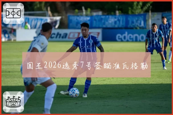国王2026选秀7号签瞄准瓦格勒