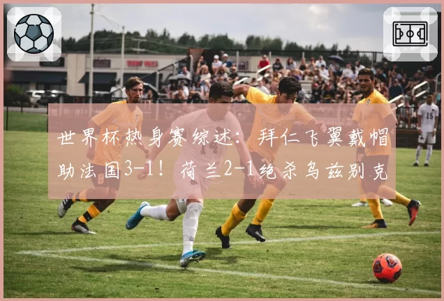 世界杯热身赛综述:拜仁飞翼戴帽助法国3-1!荷兰2-1绝杀乌兹别克