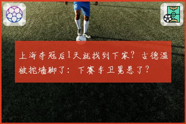 上海夺冠后1天就找到下家?古德温被挖墙脚了:下赛季卫冕悬了?