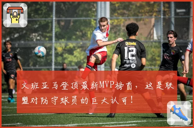 文班亚马登顶最新MVP榜首，这是联盟对防守球员的巨大认可！
