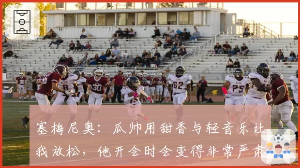 塞梅尼奥：瓜帅用甜香与轻音乐让我放松，他开会时会变得非常严肃