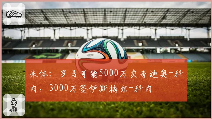 米体:罗马可能5000万卖夸迪奥-科内,3000万签伊斯梅尔-科内