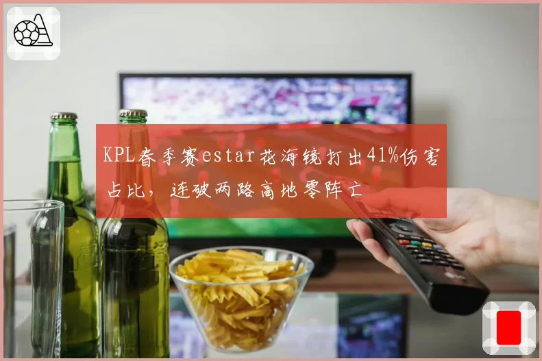 KPL春季赛estar花海镜打出41%伤害占比，连破两路高地零阵亡