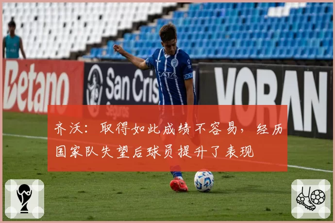 齐沃：取得如此成绩不容易，经历国家队失望后球员提升了表现