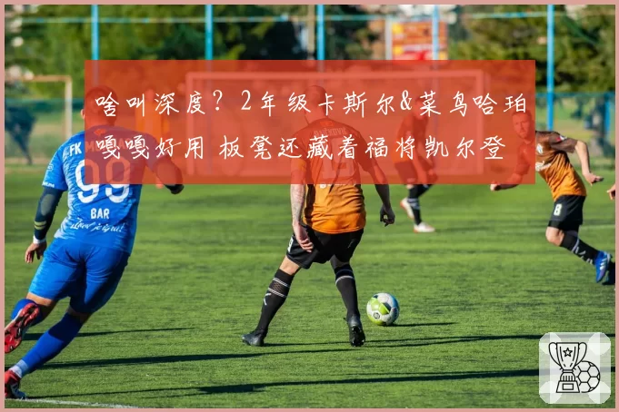 啥叫深度？2年级卡斯尔&菜鸟哈珀嘎嘎好用 板凳还藏着福将凯尔登