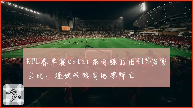 KPL春季赛estar花海镜打出41%伤害占比，连破两路高地零阵亡