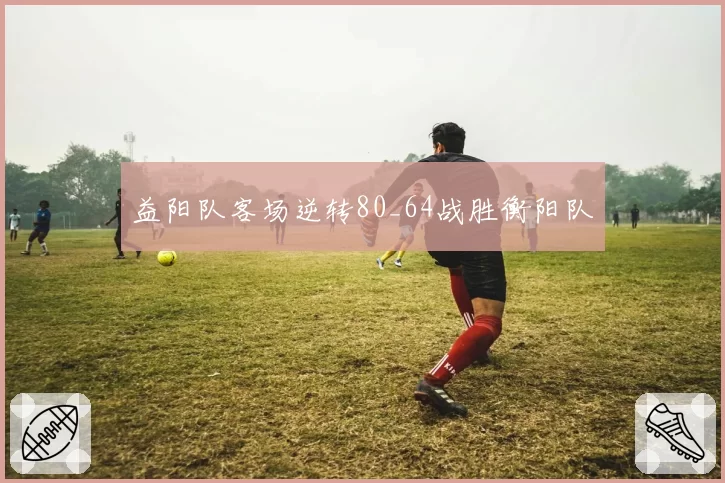 益阳队客场逆转80_64战胜衡阳队