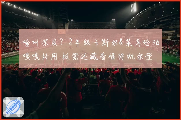 啥叫深度？2年级卡斯尔&菜鸟哈珀嘎嘎好用 板凳还藏着福将凯尔登