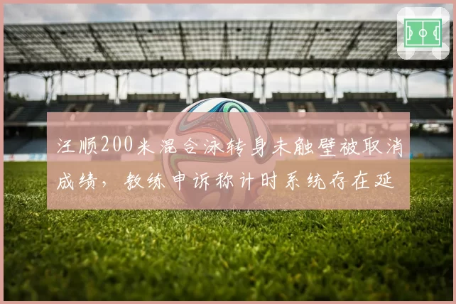 汪顺200米混合泳转身未触壁被取消成绩，教练申诉称计时系统存在延迟