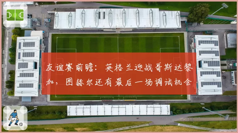 友谊赛前瞻:英格兰迎战哥斯达黎加,图赫尔还有最后一场调试机会
