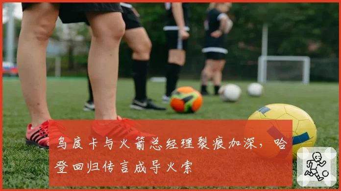 乌度卡与火箭总经理裂痕加深,哈登回归传言成导火索