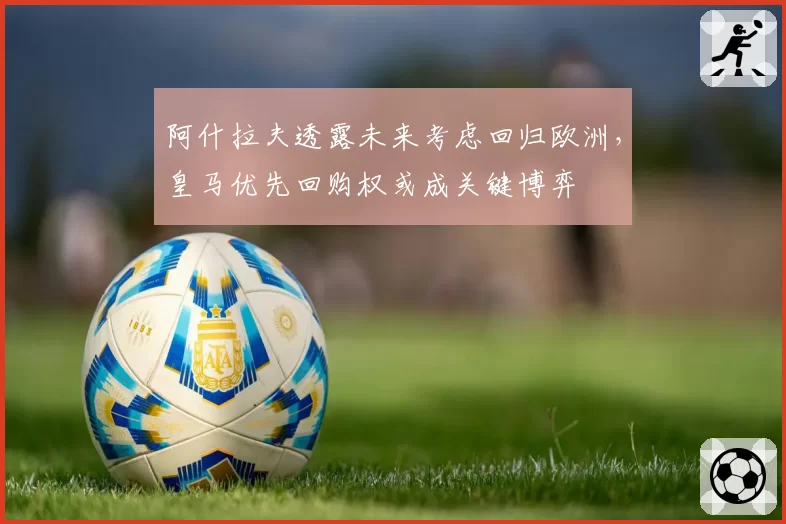 阿什拉夫透露未来考虑回归欧洲，皇马优先回购权或成关键博弈