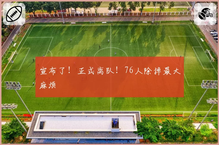 宣布了！正式离队！76人除掉最大麻烦