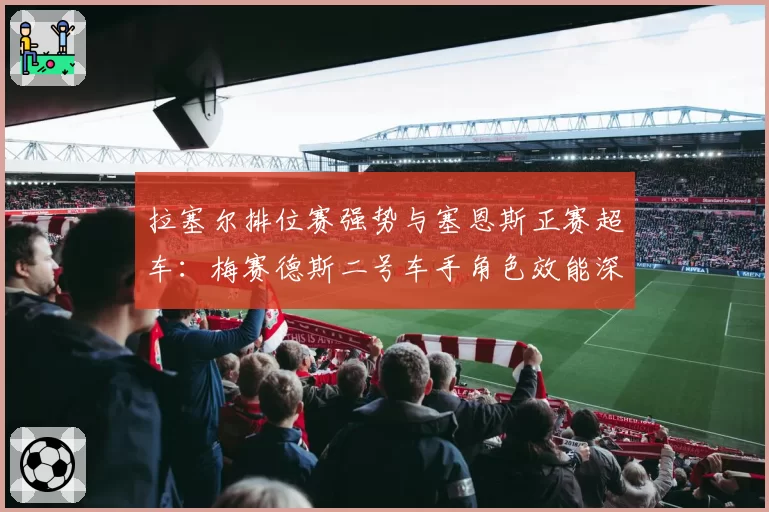 拉塞尔排位赛强势与塞恩斯正赛超车：梅赛德斯二号车手角色效能深度解析