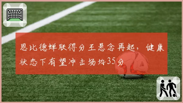 恩比德蝉联得分王悬念再起,健康状态下有望冲击场均35分