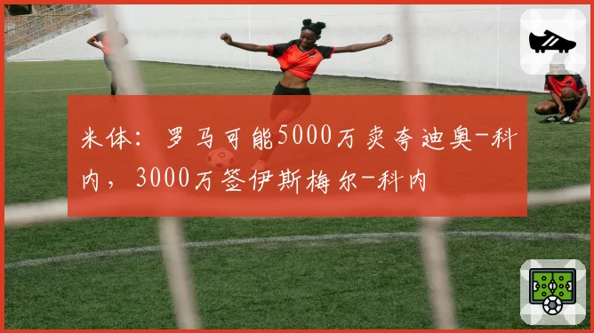 米体：罗马可能5000万卖夸迪奥-科内，3000万签伊斯梅尔-科内