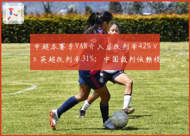 中超本赛季VAR介入后改判率42% vs 英超改判率31%：中国裁判依赖视频回放成常态？