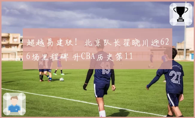 超越易建联！北京队长翟晓川迎626场里程碑 升CBA历史第11