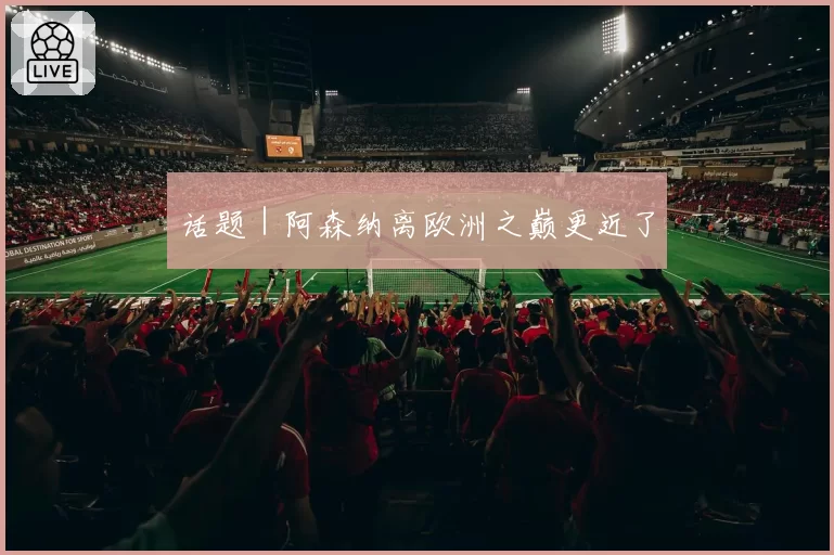 话题｜阿森纳离欧洲之巅更近了