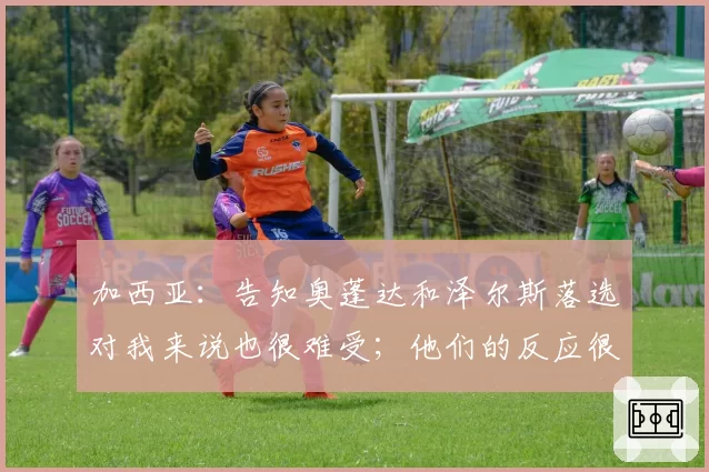 加西亚：告知奥蓬达和泽尔斯落选对我来说也很难受；他们的反应很体面
