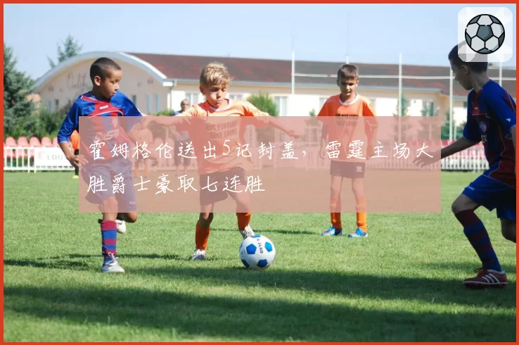 霍姆格伦送出5记封盖,雷霆主场大胜爵士豪取七连胜
