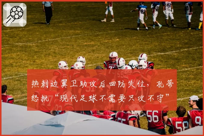 热刺边翼卫助攻后回防失位，孔蒂怒批“现代足球不需要只攻不守”